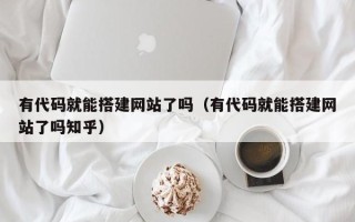 青海有代码就能搭建网站了吗（有代码就能搭建网站了吗知乎）