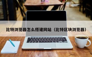 青海比特浏览器怎么搭建网站（比特区块浏览器）