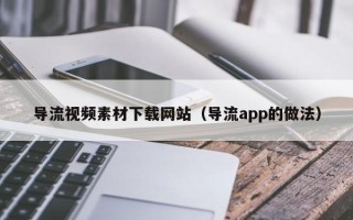 青海导流视频素材下载网站（导流app的做法）