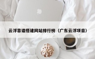 青海云浮靠谱搭建网站排行榜（广东云浮项目）