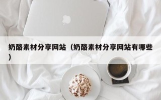 青海奶酪素材分享网站（奶酪素材分享网站有哪些）