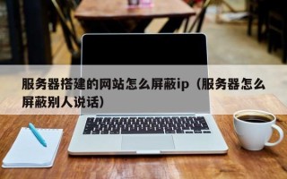 青海服务器搭建的网站怎么屏蔽ip（服务器怎么屏蔽别人说话）