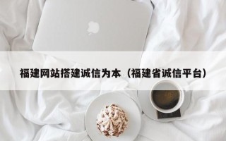 青海福建网站搭建诚信为本（福建省诚信平台）