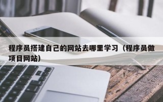 青海程序员搭建自己的网站去哪里学习（程序员做项目网站）