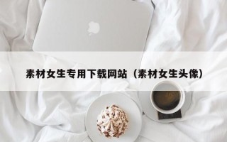 青海素材女生专用下载网站（素材女生头像）